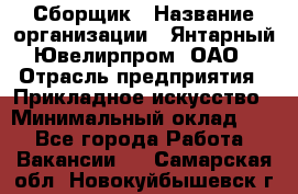 Сборщик › Название организации ­ Янтарный Ювелирпром, ОАО › Отрасль предприятия ­ Прикладное искусство › Минимальный оклад ­ 1 - Все города Работа » Вакансии   . Самарская обл.,Новокуйбышевск г.